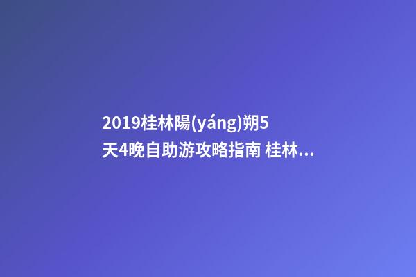 2019桂林陽(yáng)朔5天4晚自助游攻略指南 桂林租車包車指南